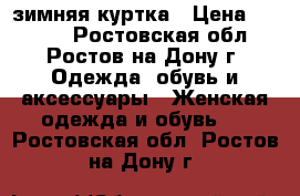 зимняя куртка › Цена ­ 4 500 - Ростовская обл., Ростов-на-Дону г. Одежда, обувь и аксессуары » Женская одежда и обувь   . Ростовская обл.,Ростов-на-Дону г.